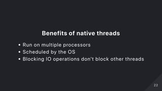 Benefitsofnativethreads
Run on multiple processors
Scheduled by the OS
Blocking IO operations don't block other threads
2222
 