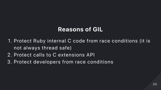 ReasonsofGIL
1. Protect Ruby internal C code from race conditions (it is
not always thread safe)
2. Protect calls to C extensions API
3. Protect developers from race conditions
3535
 