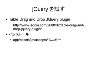 jQuery を試す
●   Table Drag and Drop JQuery plugin
        http://www.isocra.com/2008/02/table-drag-and-
        drop-jquery-plugin/
●
    インストール
    ●   app/assets/javascripts/ にコピー
 