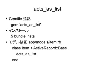 acts_as_list
●   Gemfile 追記
     gem 'acts_as_list'
●   インストール
     $ bundle install
●   モデル修正 app/models/item.rb
     class Item < ActiveRecord::Base
        acts_as_list
     end
 