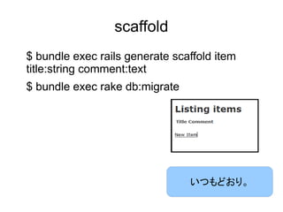 scaffold
$ bundle exec rails generate scaffold item
title:string comment:text
$ bundle exec rake db:migrate




                                いつもどおり。
 