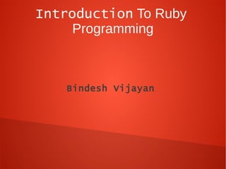 Introduction To Ruby
     Programming



    Bindesh Vijayan
 