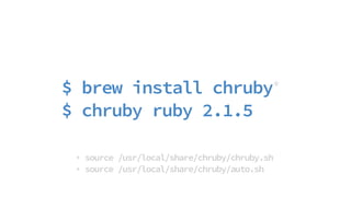 $ brew install chruby*
$ chruby ruby 2.1.5
* source /usr/local/share/chruby/chruby.sh
* source /usr/local/share/chruby/auto.sh
 