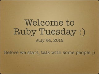 Welcome to
    Ruby Tuesday :)
              July 24, 2012

Before we start, talk with some people ;)
 