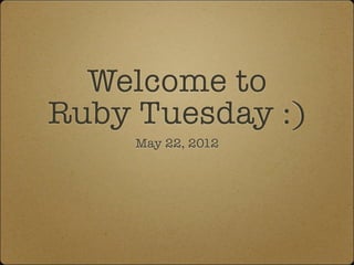 Welcome to
Ruby Tuesday :)
     May 22, 2012
 