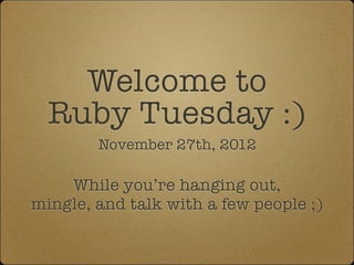 Welcome to
  Ruby Tuesday :)
        November 27th, 2012

    While you’re hanging out,
mingle, and talk with a few people ;)
 