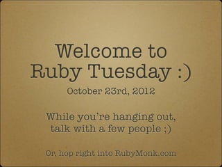 Welcome to
Ruby Tuesday :)
      October 23rd, 2012

 While you’re hanging out,
 talk with a few people ;)

 Or, hop right into RubyMonk.com
 