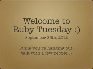 Welcome to
Ruby Tuesday :)
   September 25th, 2012

 While you’re hanging out,
 talk with a few people ;)
 