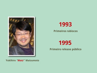 1993
                              Primeiros rabiscos



                                  1995
                            Primeiro release público



Yukihiro “Matz” Matsumoto
 