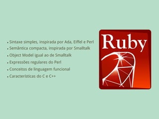    Sintaxe simples, inspirada por Ada, Eiffel e Perl
   Semântica compacta, inspirada por Smalltalk
   Object Model igual ao de Smalltalk
   Expressões regulares do Perl
   Conceitos de linguagem funcional
   Características do C e C++
 