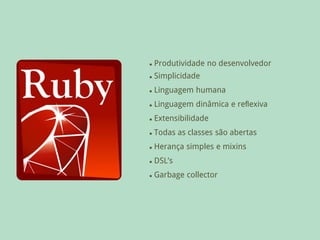    Produtividade no desenvolvedor
   Simplicidade
   Linguagem humana
   Linguagem dinâmica e reﬂexiva
   Extensibilidade
   Todas as classes são abertas
   Herança simples e mixins
   DSL’s
   Garbage collector
 