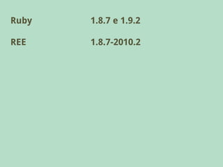 Ruby   1.8.7 e 1.9.2

REE    1.8.7-2010.2
 