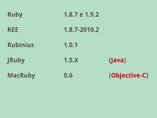 Ruby       1.8.7 e 1.9.2

REE        1.8.7-2010.2

Rubinius   1.0.1

JRuby      1.5.X           (Java)

MacRuby    0.6             (Objective-C)
 