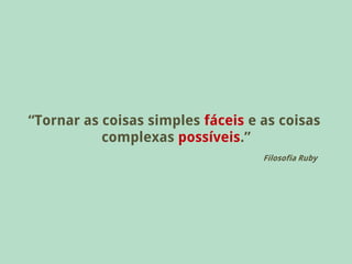 “Tornar as coisas simples fáceis e as coisas
           complexas possíveis.”
                                   Filosofia Ruby
 