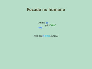 Focado no humano

      3.times do
             print “Wee”
      end


  feed_dog if @dog.hungry?
 