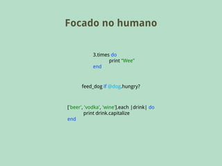 Focado no humano

            3.times do
                   print “Wee”
            end


      feed_dog if @dog.hungry?



['beer', 'vodka', 'wine'].each |drink| do
        print drink.capitalize
end
 