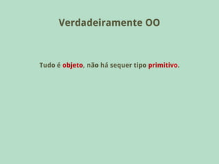 Verdadeiramente OO



Tudo é objeto, não há sequer tipo primitivo.
 