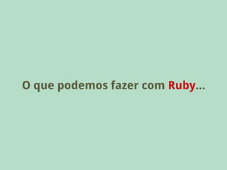 O que podemos fazer com Ruby...
 