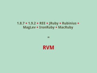 1.8.7 + 1.9.2 + REE + JRuby + Rubinius +
    MagLev + IronRuby + MacRuby

                   =

                RVM
 