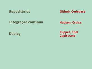 Repositórios          Github, Codebase


Integração contínua   Hudson, Cruise


                      Puppet, Chef
Deploy
                      Capistrano
 