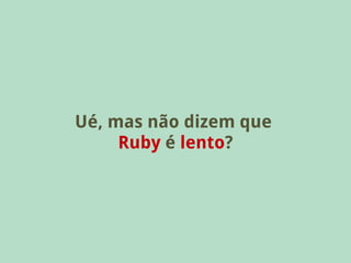 Ué, mas não dizem que
     Ruby é lento?
 