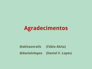 Agradecimentos


@akitaonrails   (Fábio Akita)
@danielvlopes   (Daniel V. Lopes)
 
