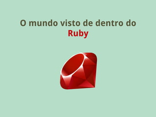 O mundo visto de dentro do
          Ruby
 