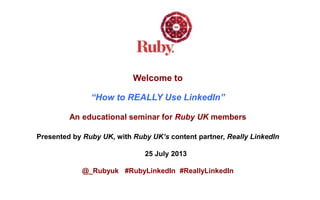 Welcome to
“How to REALLY Use LinkedIn”
An educational seminar for Ruby UK members
Presented by Ruby UK, with Ruby UK’s content partner, Really LinkedIn
25 July 2013
@_Rubyuk #RubyLinkedIn #ReallyLinkedIn
 