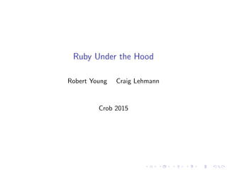 Ruby Under the Hood
Robert Young Craig Lehmann
Crob 2015
 