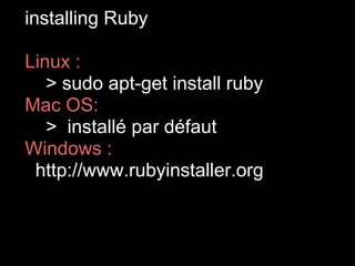installing Ruby

Linux :
   > sudo apt-get install ruby
Mac OS:
   > installé par défaut
Windows :
 http://www.rubyinstaller.org
 