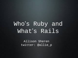 Who’s Ruby and
What’s Rails
Allison Sheren
twitter: @allie_p

 