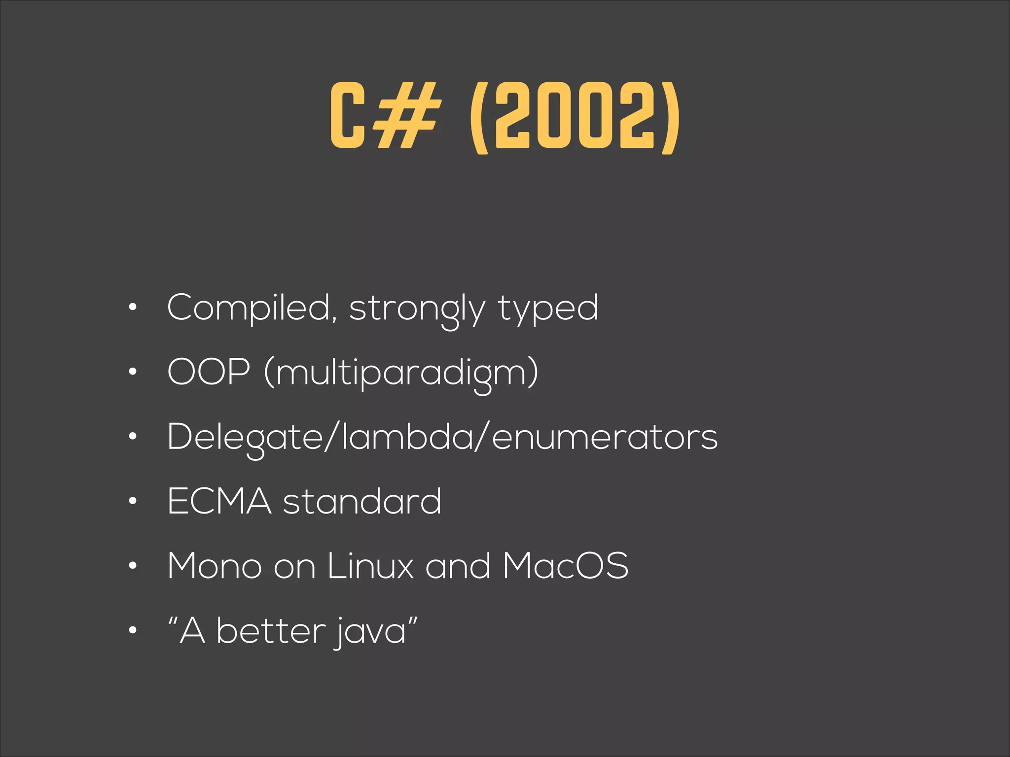 C# (2002) ! • Compiled, strongly typed • OOP (multiparadigm) • Delegate/lambda/enumerators • ECMA standard • Mono on Linux and MacOS • “A better java” 