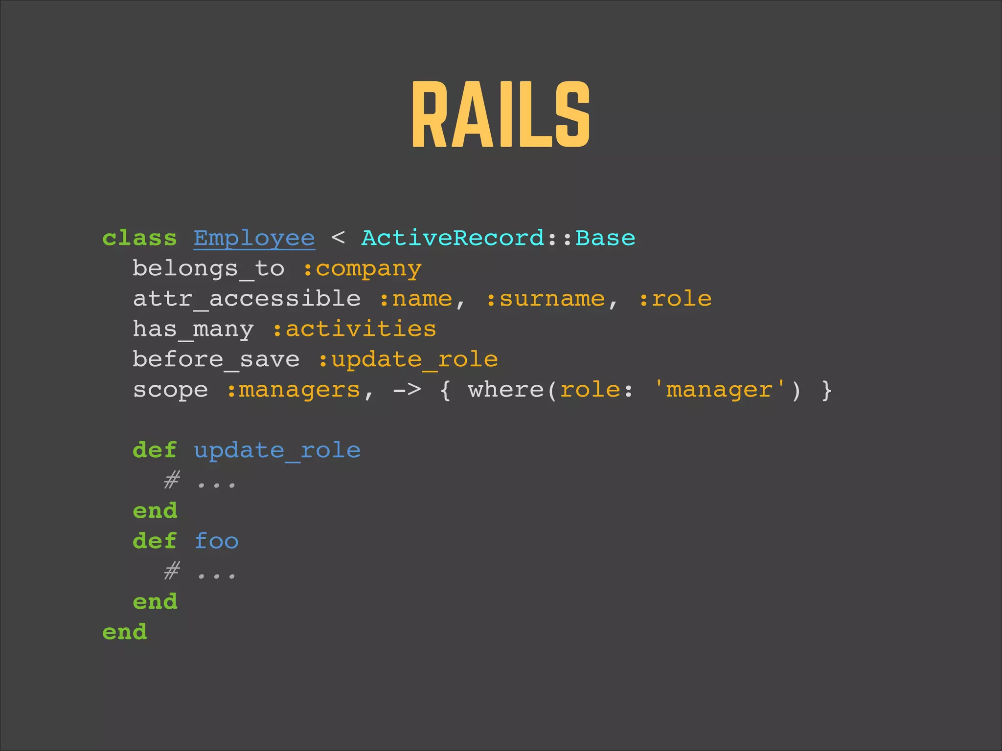 RAILS class Employee < ActiveRecord::Base! belongs_to :company! attr_accessible :name, :surname, :role! has_many :activities! before_save :update_role! scope :managers, -> { where(role: 'manager') }! ! def update_role! # ...! end! def foo! # ...! end ! end 