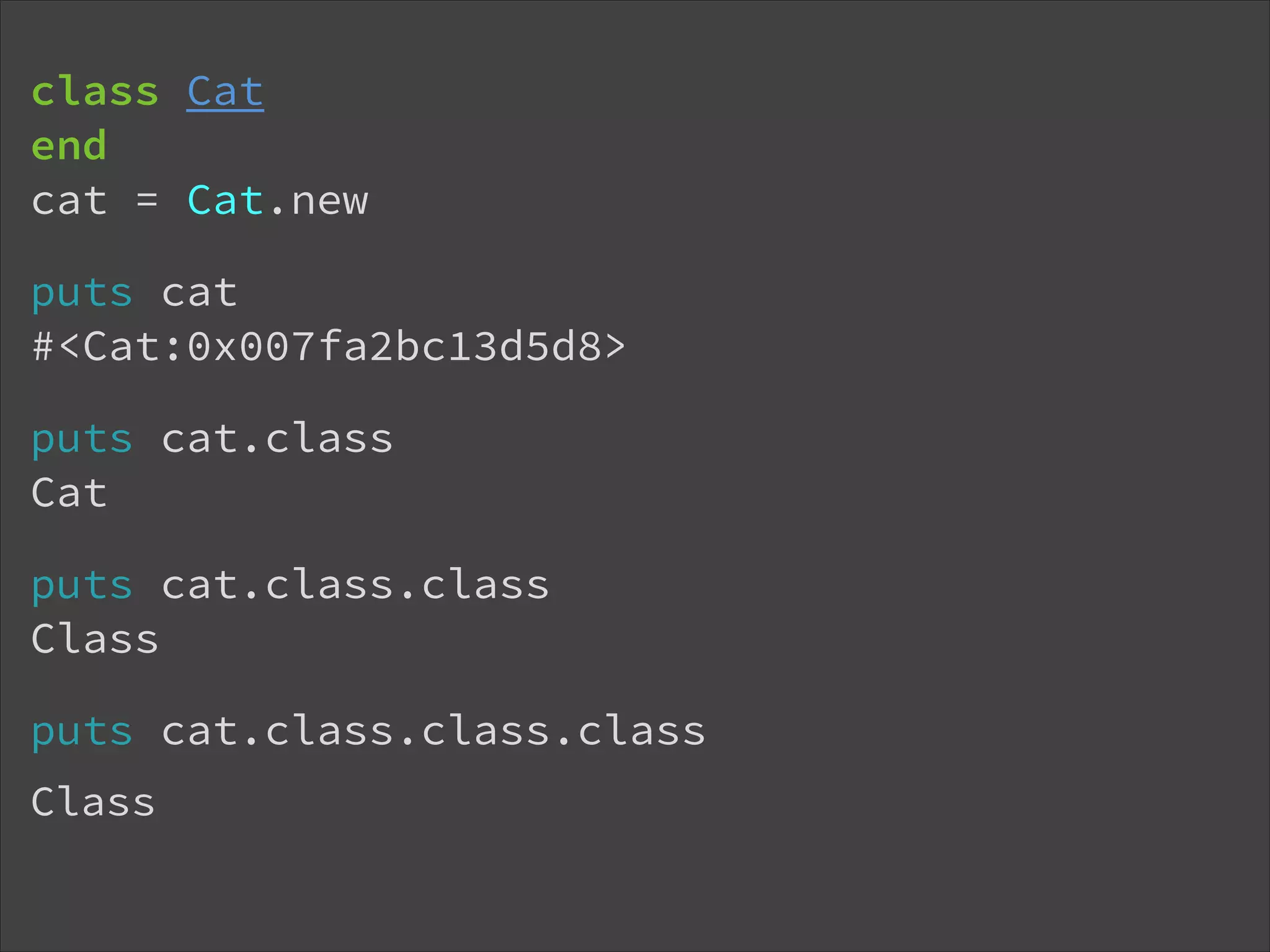 class Cat end cat = Cat.new puts cat #<Cat:0x007fa2bc13d5d8> puts cat.class Cat puts cat.class.class Class puts cat.class.class.class ! Class 