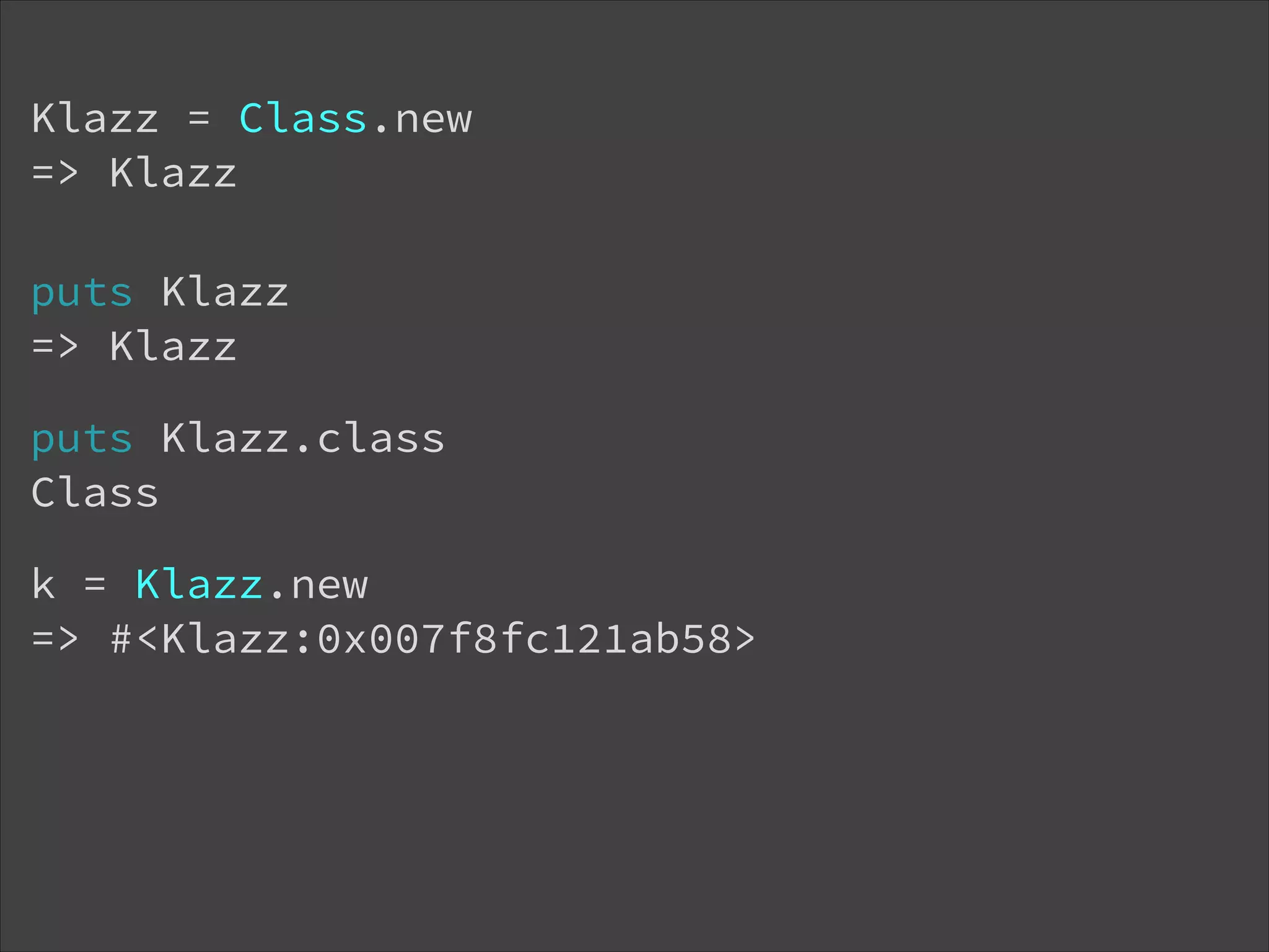 Klazz = Class.new  => Klazz puts Klazz  => Klazz puts Klazz.class Class k = Klazz.new => #<Klazz:0x007f8fc121ab58> 