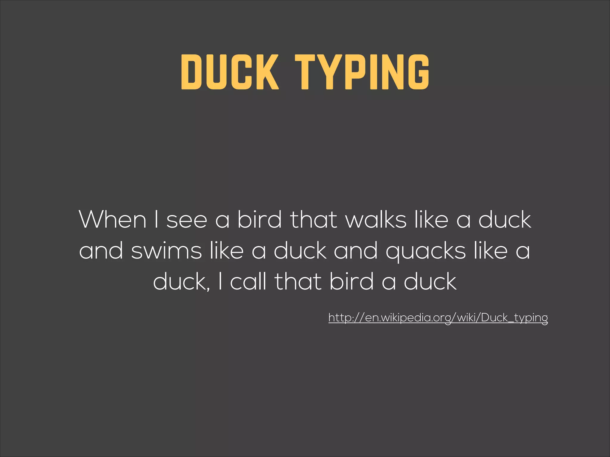 duck typing When I see a bird that walks like a duck and swims like a duck and quacks like a duck, I call that bird a duck http://en.wikipedia.org/wiki/Duck_typing 