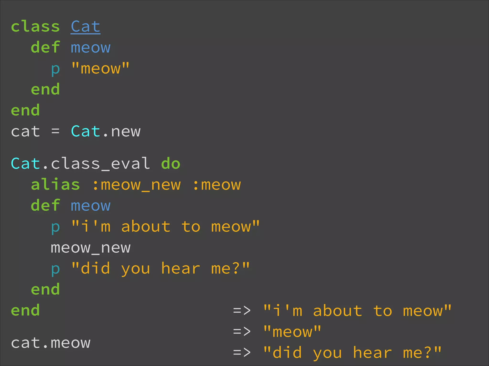 class def p end end cat = Cat meow "meow" Cat.new Cat.class_eval do alias :meow_new :meow def meow p "i'm about to meow" meow_new p "did you hear me?" end end => "i'm about to meow" => "meow" cat.meow => "did you hear me?" 