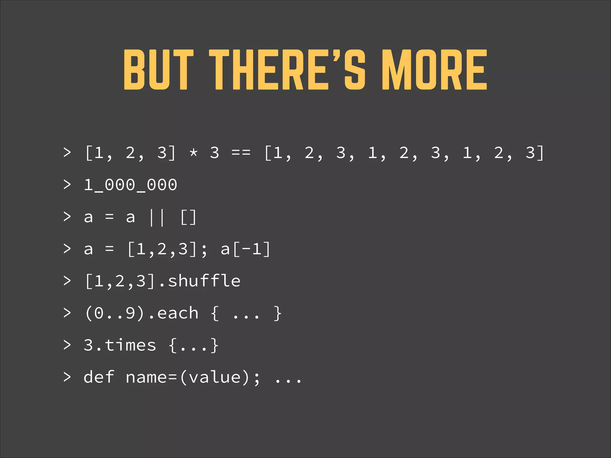 BUT THERE’S MORE > [1, 2, 3] * 3 == [1, 2, 3, 1, 2, 3, 1, 2, 3] > 1_000_000 > a = a || [] > a = [1,2,3]; a[-1] > [1,2,3].shuffle > (0..9).each { ... } > 3.times {...} > def name=(value); ... 