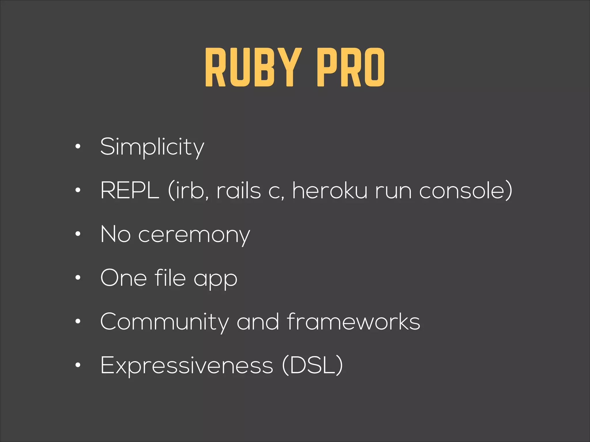 RUBY PRO • Simplicity • REPL (irb, rails c, heroku run console) • No ceremony • One file app • Community and frameworks • Expressiveness (DSL) 