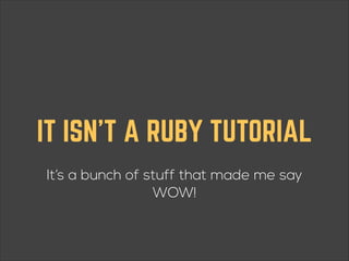 IT ISN’T A RUBY TUTORIAL
!

It’s a bunch of stuff that made me say
WOW!

 