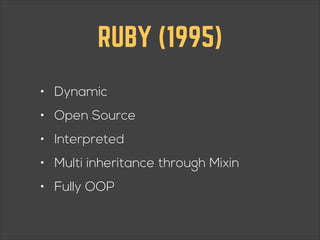 RUBY (1995)
• Dynamic
• Open Source
• Interpreted
• Multi inheritance through Mixin
• Fully OOP

 