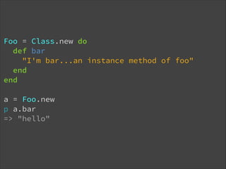 Foo = Class.new do
def bar
"I'm bar...an instance method of foo"
end
end
!

a = Foo.new
p a.bar
=> "hello"

 