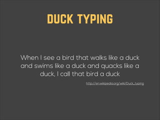 duck typing
When I see a bird that walks like a duck
and swims like a duck and quacks like a
duck, I call that bird a duck
http://en.wikipedia.org/wiki/Duck_typing

 
