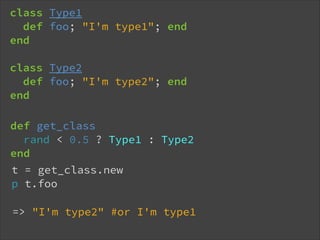 class Type1
def foo; "I'm type1"; end
end
!

class Type2
def foo; "I'm type2"; end
end
def get_class
rand < 0.5 ? Type1 : Type2
end
!t

= get_class.new
p t.foo
=> "I'm type2" #or I'm type1

 