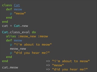 class
def
p
end
end
cat =

Cat
meow
"meow"

Cat.new

Cat.class_eval do
alias :meow_new :meow
def meow
p "i'm about to meow"
meow_new
p "did you hear me?"
end
end
=> "i'm about to meow"
=> "meow"
cat.meow
=> "did you hear me?"

 