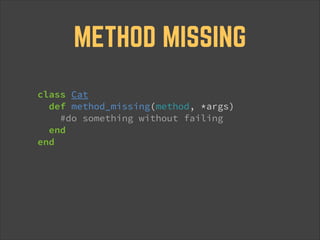 METHOD MISSING
class Cat
def method_missing(method, *args)
#do something without failing
end
end

 