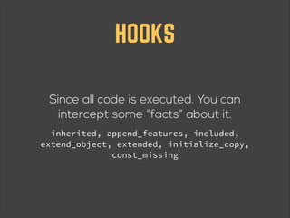 HOOKS
Since all code is executed. You can
intercept some “facts” about it.
inherited, append_features, included,
extend_object, extended, initialize_copy,
const_missing

 
