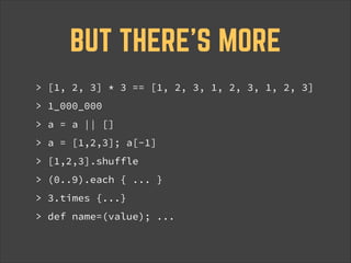 BUT THERE’S MORE
> [1, 2, 3] * 3 == [1, 2, 3, 1, 2, 3, 1, 2, 3]
> 1_000_000
> a = a || []
> a = [1,2,3]; a[-1]
> [1,2,3].shuffle
> (0..9).each { ... }
> 3.times {...}
> def name=(value); ...

 