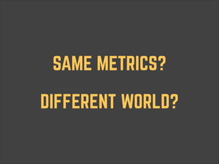 SAME METRICS?
DIFFERENT WORLD?

 