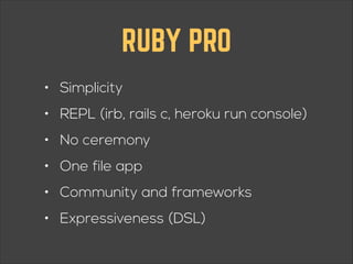 RUBY PRO
• Simplicity
• REPL (irb, rails c, heroku run console)
• No ceremony
• One file app
• Community and frameworks
• Expressiveness (DSL)

 